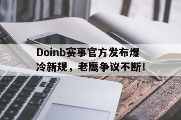 九游娱乐-Doinb赛事官方发布爆冷新规，老鹰争议不断！的简单介绍